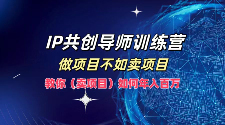 IP共创导师训练营，做项目不如卖项目，教你(卖项目)如何实现年入百万-金易项目网