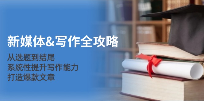 新媒体&写作全攻略：从选题到结尾，系统性提升写作能力，打造爆款文章-金易项目网