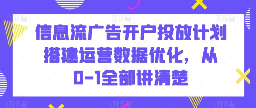 信息流广告开户投放计划搭建运营数据优化，从0-1全部讲清楚-金易项目网