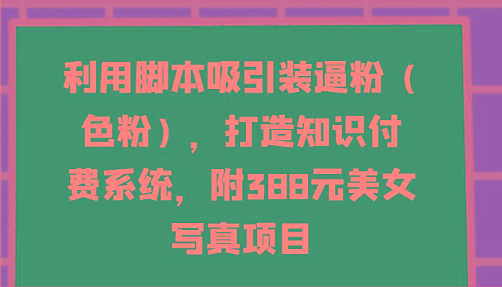利用脚本吸引装逼粉(色粉)，打造知识付费系统，附388元美女写真项目-金易项目网