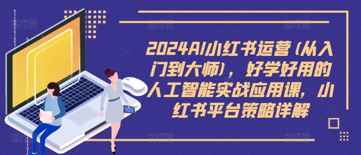 2024AI小红书运营(从入门到大师)，好学好用的人工智能实战应用课，小红书平台策略详解-金易项目网