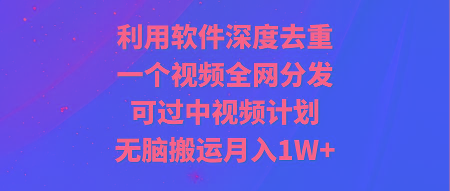 利用软件深度去重，一个视频全网分发，可过中视频计划，无脑搬运月入1W+-金易项目网