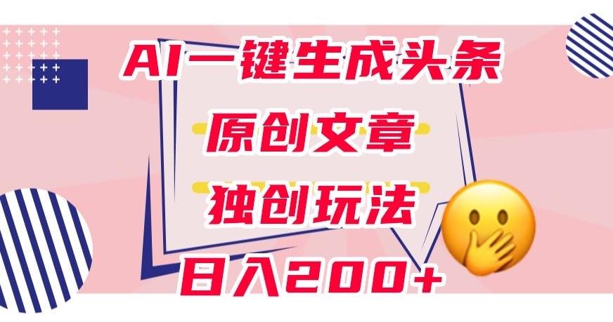 利用AI一键生成头条原创文章，0粉丝即可变现，稳定日入200+【揭秘】-金易项目网