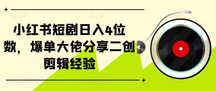 小红书短剧日入4位数，爆单大佬分享二创剪辑经验-金易项目网