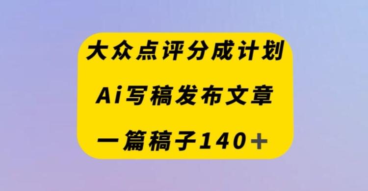 大众点评创作者分成计划，AI写稿发布文章，一篇文章收益140＋-金易项目网