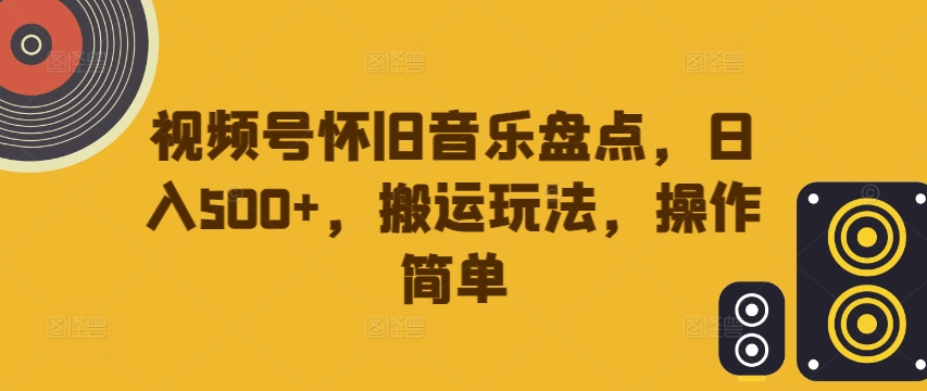 视频号怀旧音乐盘点，日入500+，搬运玩法，操作简单【揭秘】-金易项目网