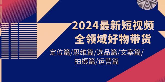 (9818期)2024最新短视频全领域好物带货 定位篇/思维篇/选品篇/文案篇/拍摄篇/运营篇-金易项目网