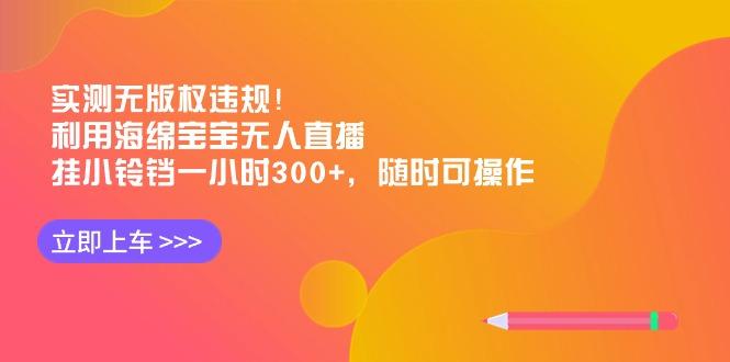 实测无版权违规！利用海绵宝宝无人直播，挂小铃铛一小时300+，随时可操作-金易项目网