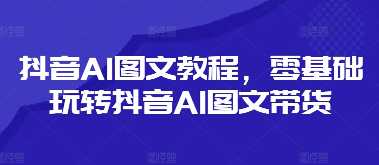 抖音AI图文教程，零基础玩转抖音AI图文带货-金易项目网