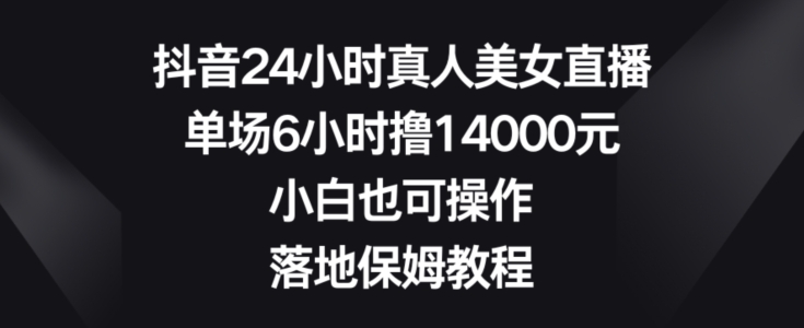 抖音24小时真人美女直播，单场6小时撸14000元，小白也可操作，落地保姆教程【揭秘】-金易项目网
