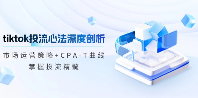 tiktok投流心法深度剖析：市场运营策略+CPA-T曲线，掌握投流精髓-金易项目网