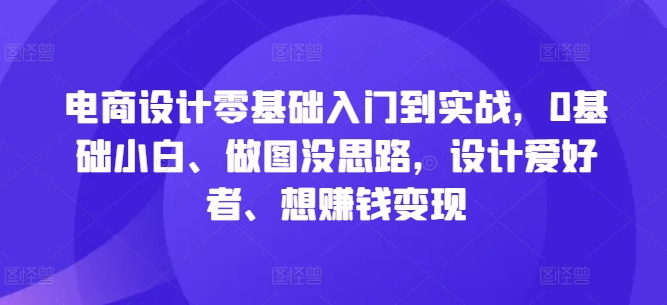 电商设计零基础入门到实战，0基础小白、做图没思路，设计爱好者、想赚钱变现-金易项目网