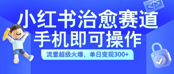 小红书治愈视频赛道，手机即可操作，流量超级火爆，单日变现300+【揭秘】-金易项目网