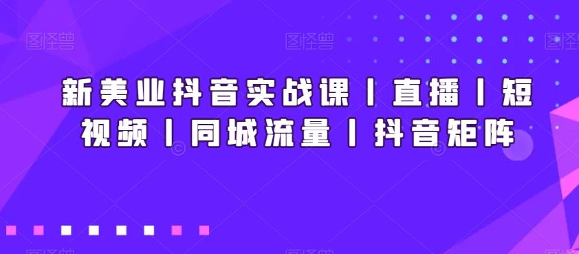 新美业抖音实战课丨直播丨短视频丨同城流量丨抖音矩阵-金易项目网