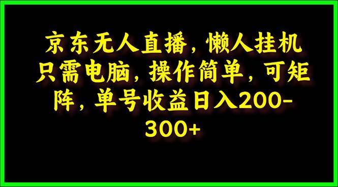 (9973期)京东无人直播，电脑挂机，操作简单，懒人专属，可矩阵操作 单号日入200-300-金易项目网