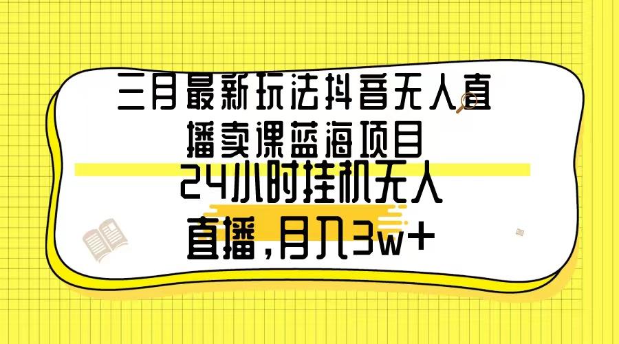 三月最新玩法抖音无人直播卖课蓝海项目，24小时无人直播，月入3w+-金易项目网