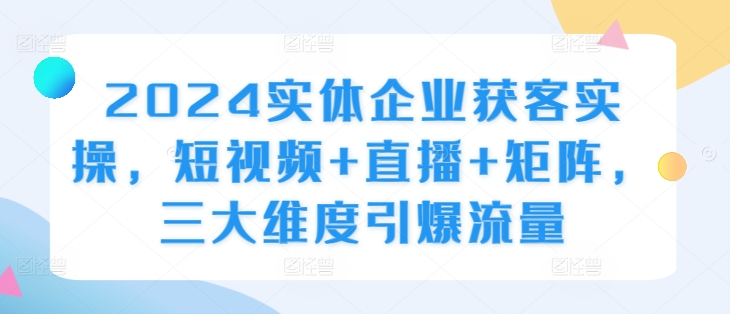 2024实体企业获客实操，短视频+直播+矩阵，三大维度引爆流量-金易项目网