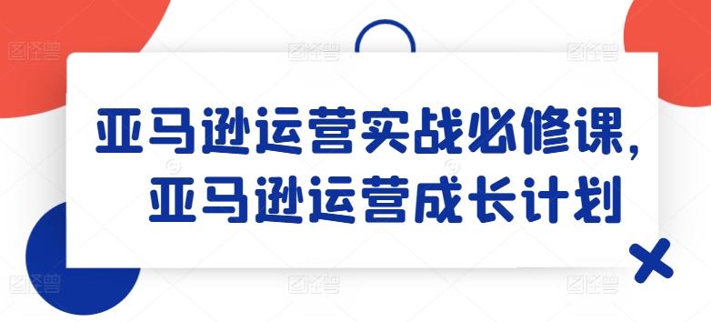 亚马逊运营实战必修课，亚马逊运营成长计划-金易项目网