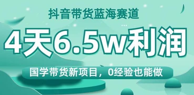 抖音带货蓝海赛道，国学带货新项目，0经验也能做，4天6.5w利润【揭秘】-金易项目网