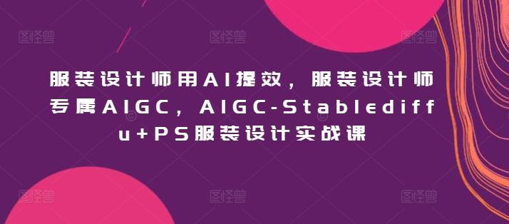 服装设计师用AI提效，服装设计师专属AIGC，AIGC-Stablediffu+PS服装设计实战课-金易项目网
