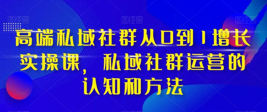 高端私域社群从0到1增长实操课，私域社群运营的认知和方法-金易项目网