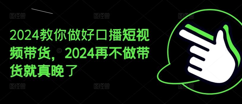2024教你做好口播短视频带货，2024再不做带货就真晚了-金易项目网