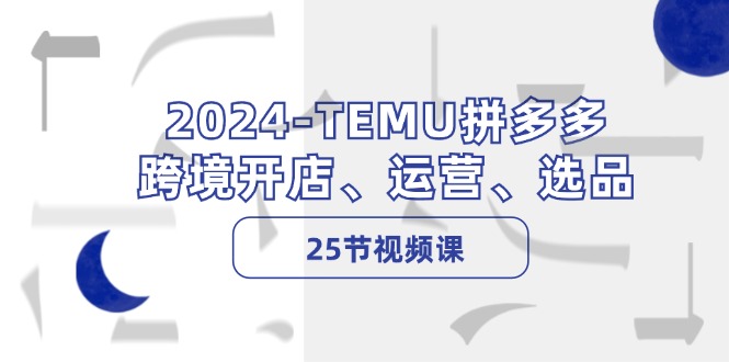 2024-TEMU拼多多·跨境开店、运营、选品(25节视频课-金易项目网