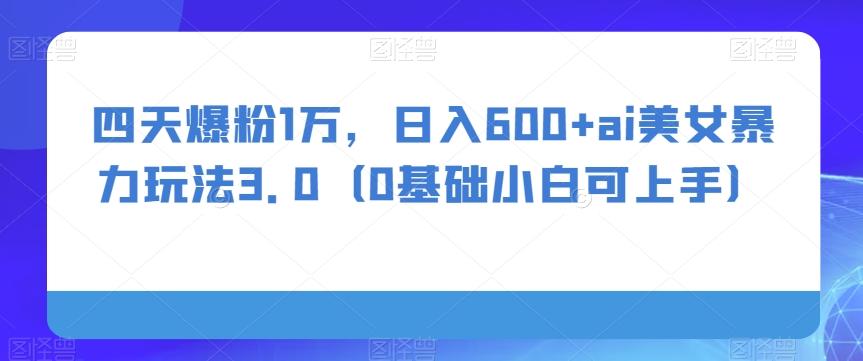 四天爆粉1万，日入600+ai美女暴力玩法3.0（0基础小白可上手）-金易项目网