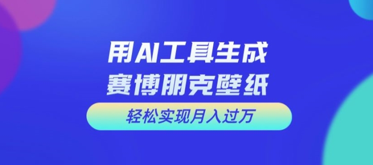 用AI工具设计赛博朋克壁纸，轻松实现月入万+【揭秘】-金易项目网