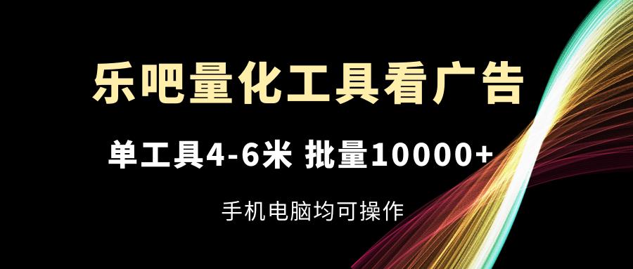 乐吧量化工具看广告，单工具4-6米，批量10000+，手机电脑均可操作-金易项目网