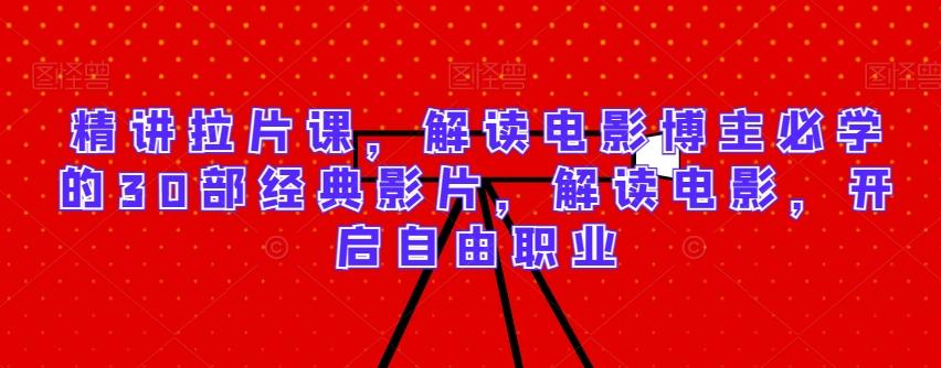 精讲拉片课，解读电影博主必学的30部经典影片，解读电影，开启自由职业-金易项目网