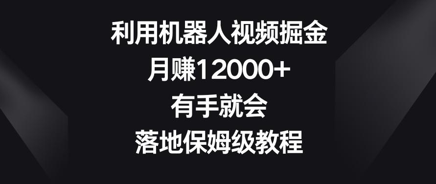 利用机器人视频掘金，月赚12000+，有手就会，落地保姆级教程【揭秘】-金易项目网