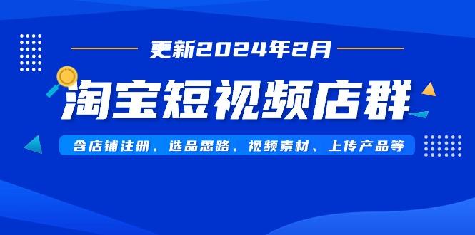 淘宝短视频店群(更新2024年2月)含店铺注册、选品思路、视频素材、上传…-金易项目网