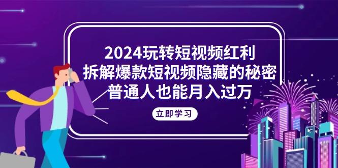 2024玩转短视频红利，拆解爆款短视频隐藏的秘密，普通人也能月入过万-金易项目网