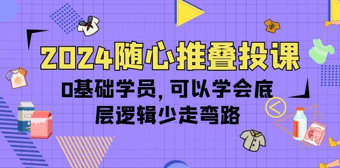 (10017期)2024随心推叠投课，0基础学员，可以学会底层逻辑少走弯路(14节)-金易项目网