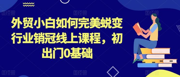 外贸小白如何完美蜕变行业销冠线上课程，初出门0基础-金易项目网