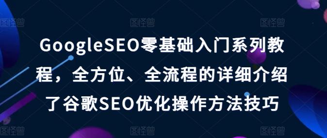 GoogleSEO零基础入门系列教程，全方位、全流程的详细介绍了谷歌SEO优化操作方法技巧-金易项目网