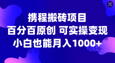 携程搬砖项目，百分百原创，可实操变现，新手小白月入1k+【揭秘】-金易项目网