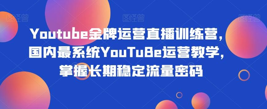 Youtube金牌运营直播训练营，国内最系统YouTuBe运营教学，掌握长期稳定流量密码-金易项目网