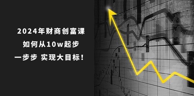 2024年 财商-创富课：如何从10w起步，一步步 实现大目标！-金易项目网