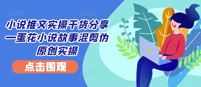 小说推文实操干货分享—蛋花小说故事混剪伪原创实操-金易项目网