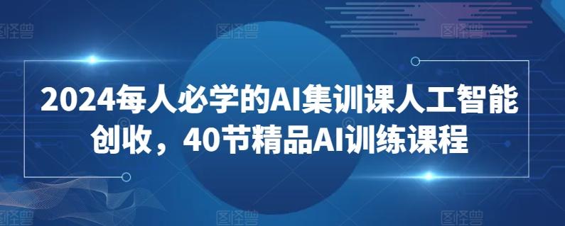 2024每人必学的AI集训课人工智能创收，40节精品AI训练课程-金易项目网