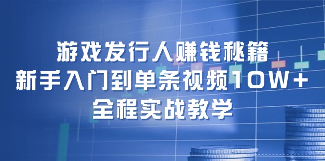 游戏发行人赚钱秘籍：新手入门到单条视频10W+，全程实战教学-金易项目网