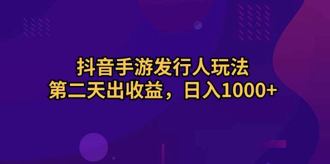 抖音手游发行人玩法，第二天出收益，日入1000+-金易项目网