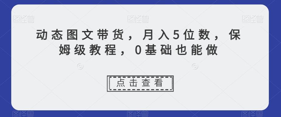 动态图文带货，月入5位数，保姆级教程，0基础也能做【揭秘】-金易项目网