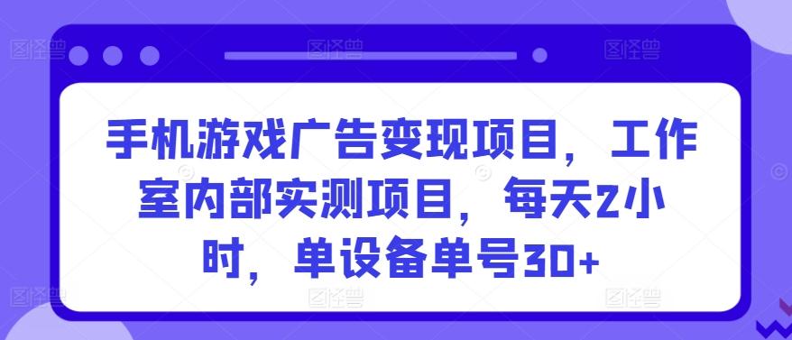 手机游戏广告变现项目，工作室内部实测项目，每天2小时，单设备单号30+【揭秘】-金易项目网