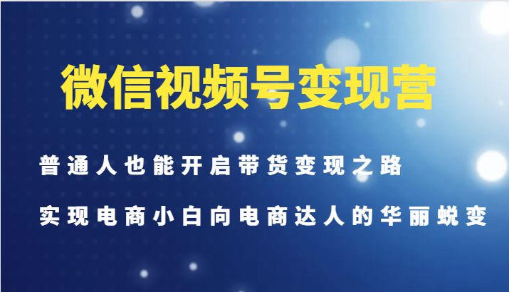 微信视频号变现营-普通人也能开启带货变现之路，实现电商小白向电商达人的华丽蜕变-金易项目网