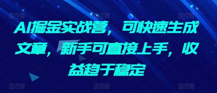 AI掘金实战营，可快速生成文章，新手可直接上手，收益趋于稳定-金易项目网