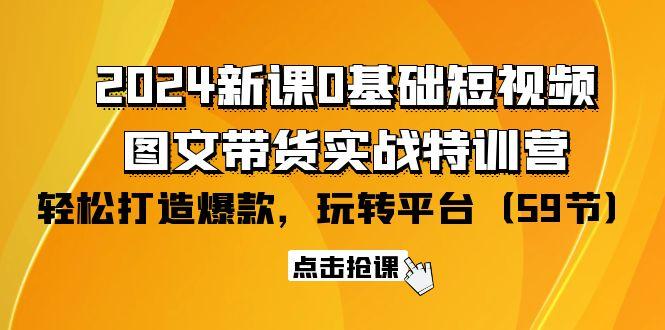 (9911期)2024新课0基础短视频+图文带货实战特训营：玩转平台，轻松打造爆款(59节)-金易项目网