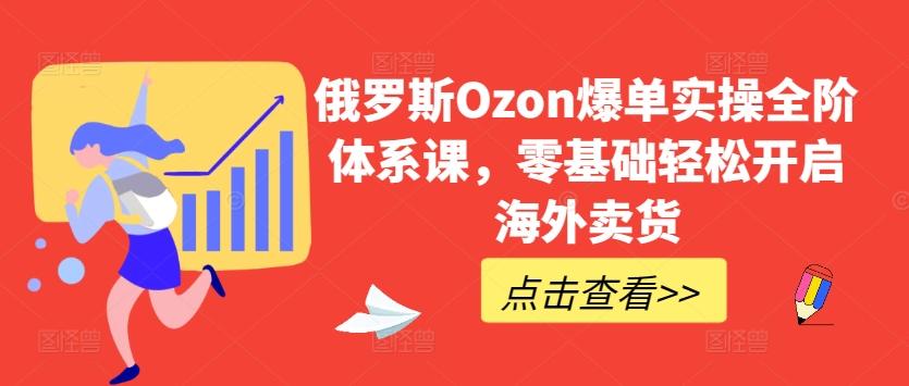 俄罗斯Ozon爆单实操全阶体系课，零基础轻松开启海外卖货-金易项目网